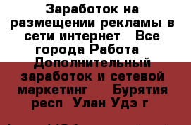  Заработок на размещении рекламы в сети интернет - Все города Работа » Дополнительный заработок и сетевой маркетинг   . Бурятия респ.,Улан-Удэ г.